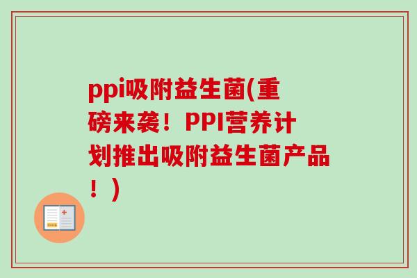 ppi吸附益生菌(重磅来袭！PPI营养计划推出吸附益生菌产品！)