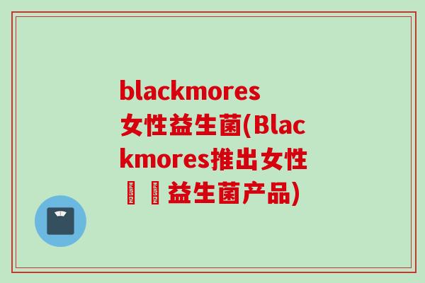 blackmores女性益生菌(Blackmores推出女性專屬益生菌产品) blackmores女性益生菌(Blackmores推出女性專屬益生菌产品)