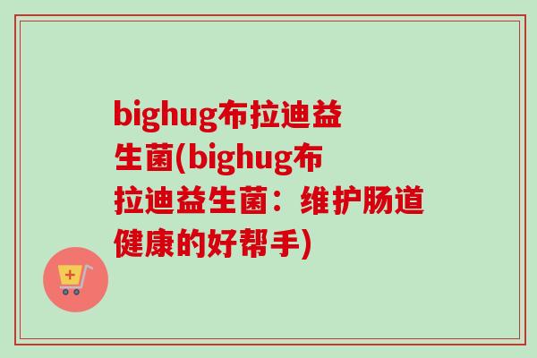 bighug布拉迪益生菌(bighug布拉迪益生菌:维护肠道健康的好帮手) bighug布拉迪益生菌(bighug布拉迪益生菌:维护肠道健康的好帮手)