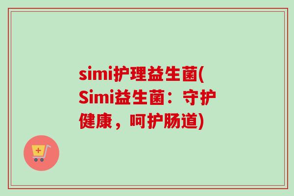 simi护理益生菌(Simi益生菌:守护健康,呵护肠道) simi护理益生菌(Simi益生菌:守护健康,呵护肠道)