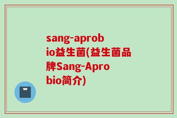sang-aprobio益生菌(益生菌品牌Sang-Aprobio简介) sang-aprobio益生菌(益生菌品牌Sang-Aprobio简介)
