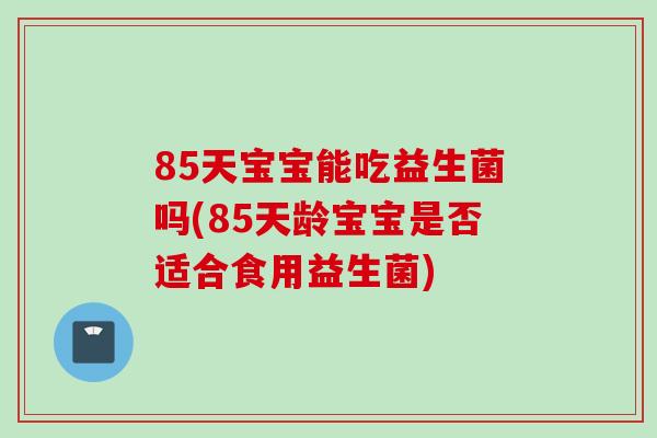 85天宝宝能吃益生菌吗(85天龄宝宝是否适合食用益生菌) 85天宝宝能吃益生菌吗(85天龄宝宝是否适合食用益生菌)