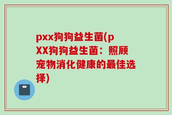 pxx狗狗益生菌(pXX狗狗益生菌：照顾宠物消化健康的佳选择)