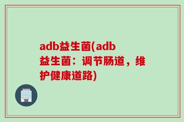 adb益生菌(adb益生菌：调节肠道，维护健康道路)