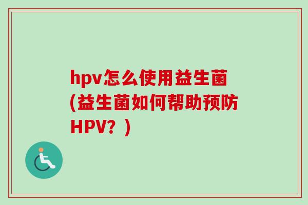 hpv怎么使用益生菌(益生菌如何帮助HPV?) hpv怎么使用益生菌(益生菌如何帮助HPV?)