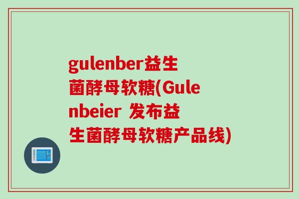 gulenber益生菌酵母软糖(Gulenbeier 发布益生菌酵母软糖产品线)