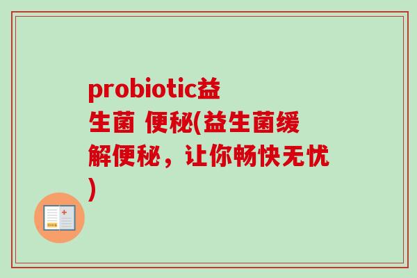 probiotic益生菌 (益生菌缓解，让你畅快无忧)