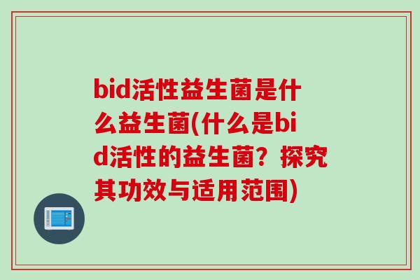 bid活性益生菌是什么益生菌(什么是bid活性的益生菌?探究其功效与适用范围) bid活性益生菌是什么益生菌(什么是bid活性的益生菌?探究其功效与适用范围)