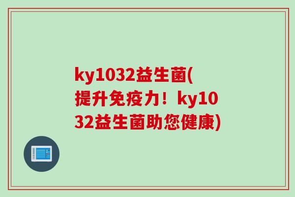 ky1032益生菌(提升力!ky1032益生菌助您健康) ky1032益生菌(提升力!ky1032益生菌助您健康)