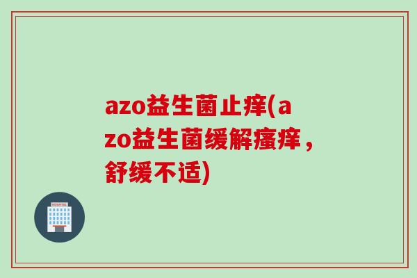 azo益生菌止痒(azo益生菌缓解,舒缓不适) azo益生菌止痒(azo益生菌缓解,舒缓不适)