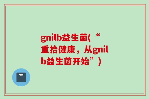 gnilb益生菌(“重拾健康,从gnilb益生菌开始”) gnilb益生菌(“重拾健康,从gnilb益生菌开始”)