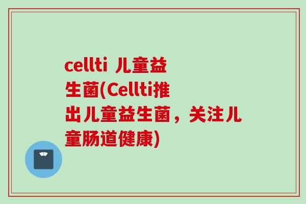 cellti 儿童益生菌(Cellti推出儿童益生菌，关注儿童肠道健康)
