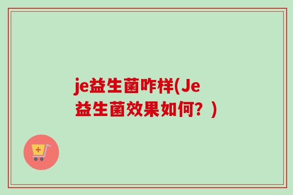 je益生菌咋样(Je益生菌效果如何？)