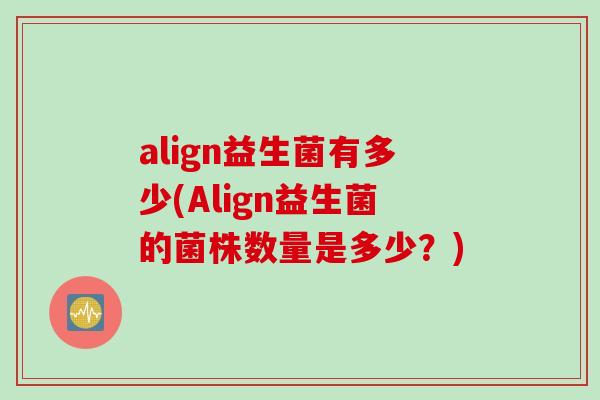 align益生菌有多少(Align益生菌的菌株数量是多少?) align益生菌有多少(Align益生菌的菌株数量是多少?)