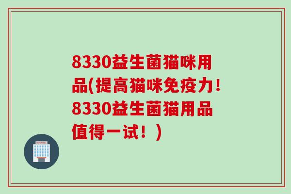 8330益生菌猫咪用品(提高猫咪力！8330益生菌猫用品值得一试！)