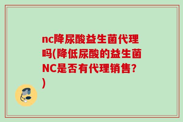 nc降尿酸益生菌代理吗(降低尿酸的益生菌NC是否有代理销售?) nc降尿酸益生菌代理吗(降低尿酸的益生菌NC是否有代理销售?)