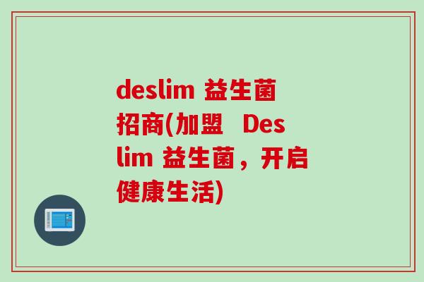 deslim 益生菌招商(加盟  Deslim 益生菌，开启健康生活)
