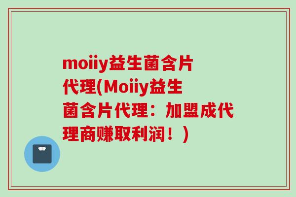 moiiy益生菌含片代理(Moiiy益生菌含片代理：加盟成代理商赚取利润！)