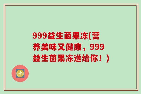 999益生菌果冻(营养美味又健康,999益生菌果冻送给你!) 999益生菌果冻(营养美味又健康,999益生菌果冻送给你!)
