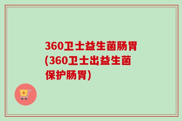 360卫士益生菌肠胃(360卫士出益生菌保护肠胃)