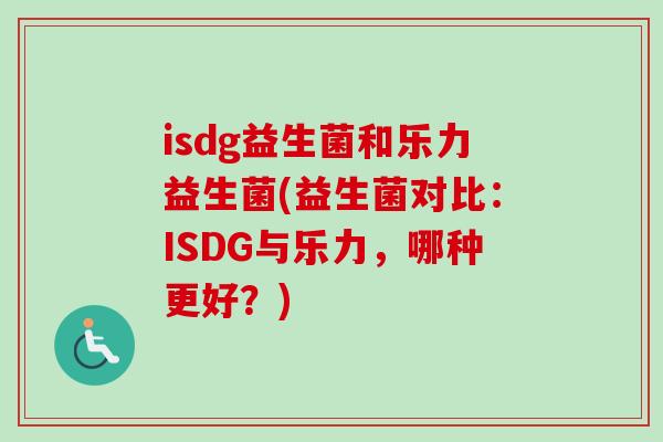 isdg益生菌和乐力益生菌(益生菌对比：ISDG与乐力，哪种更好？)