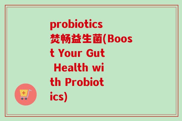 probiotics焚畅益生菌(Boost Your Gut Health with Probiotics)