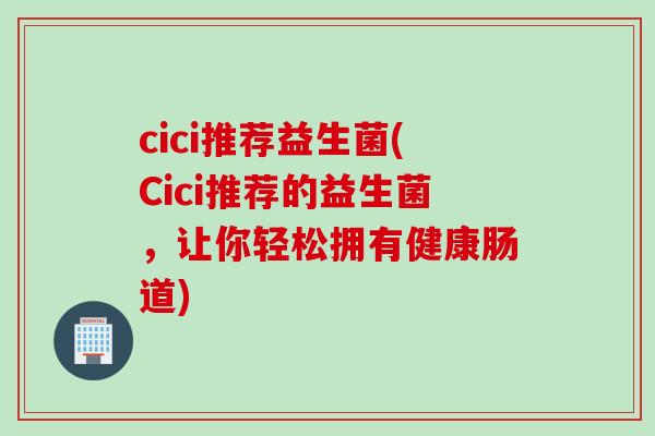 cici推荐益生菌(Cici推荐的益生菌,让你轻松拥有健康肠道) cici推荐益生菌(Cici推荐的益生菌,让你轻松拥有健康肠道)