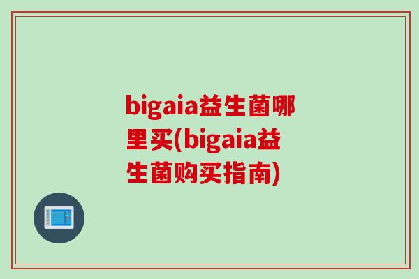 bigaia益生菌哪里买(bigaia益生菌购买指南)