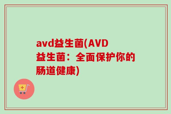 avd益生菌(AVD益生菌：全面保护你的肠道健康)