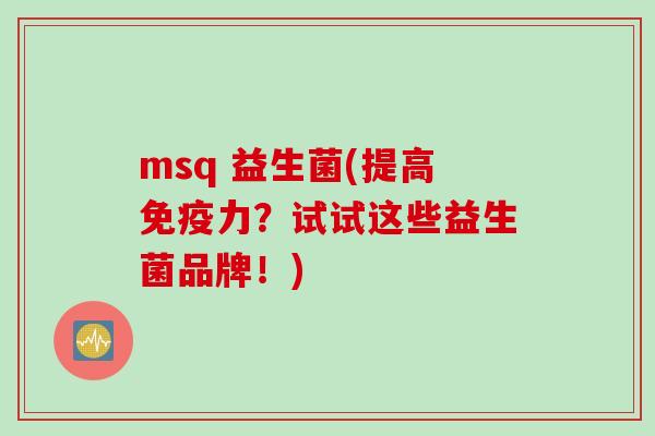 msq 益生菌(提高力?试试这些益生菌品牌!) msq 益生菌(提高力?试试这些益生菌品牌!)