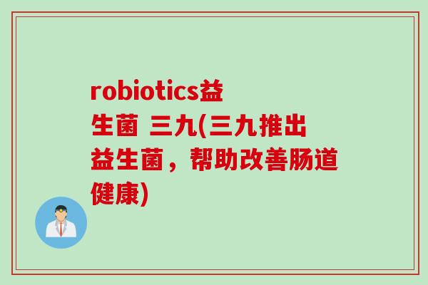 robiotics益生菌 三九(三九推出益生菌，帮助改善肠道健康)
