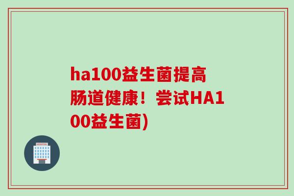 ha100益生菌提高肠道健康！尝试HA100益生菌)