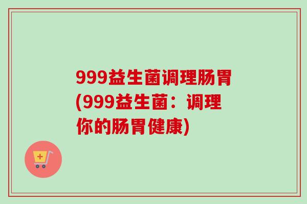 999益生菌调理肠胃(999益生菌：调理你的肠胃健康)