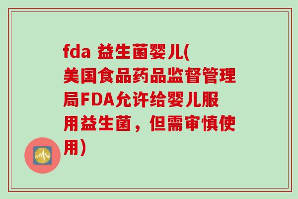 fda 益生菌婴儿(美国食品药品监督管理局FDA允许给婴儿服用益生菌，但需审慎使用)