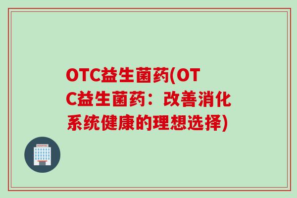 OTC益生菌药(OTC益生菌药：改善消化系统健康的理想选择)