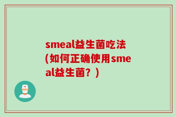 smeal益生菌吃法(如何正确使用smeal益生菌?) smeal益生菌吃法(如何正确使用smeal益生菌?)
