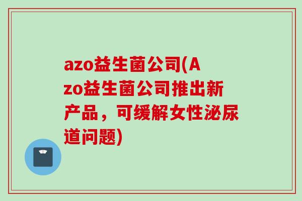 azo益生菌公司(Azo益生菌公司推出新产品,可缓解女性道问题) azo益生菌公司(Azo益生菌公司推出新产品,可缓解女性道问题)