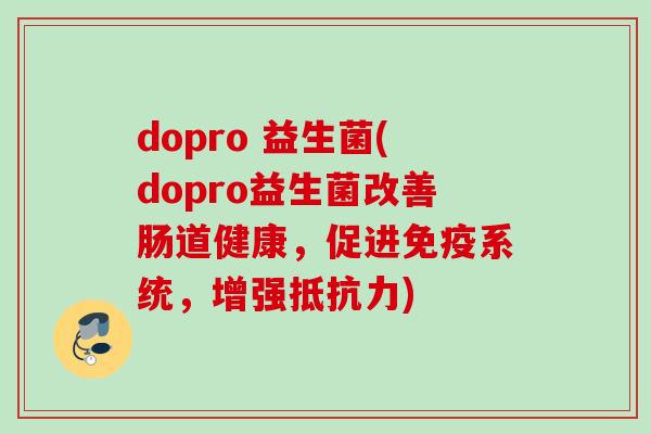 dopro 益生菌(dopro益生菌改善肠道健康,促进系统,增强) dopro 益生菌(dopro益生菌改善肠道健康,促进系统,增强)