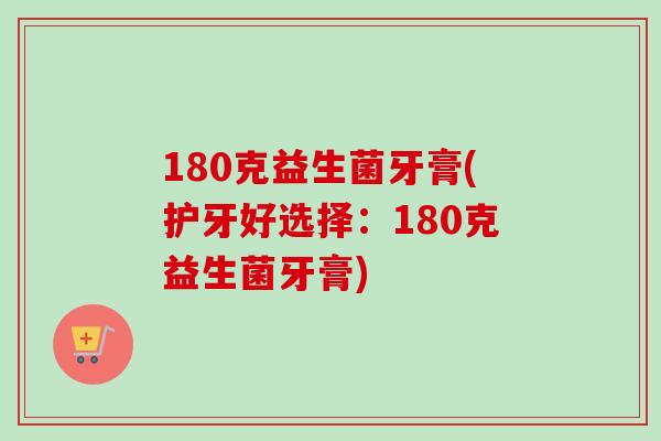 180克益生菌牙膏(护牙好选择:180克益生菌牙膏) 180克益生菌牙膏(护牙好选择:180克益生菌牙膏)