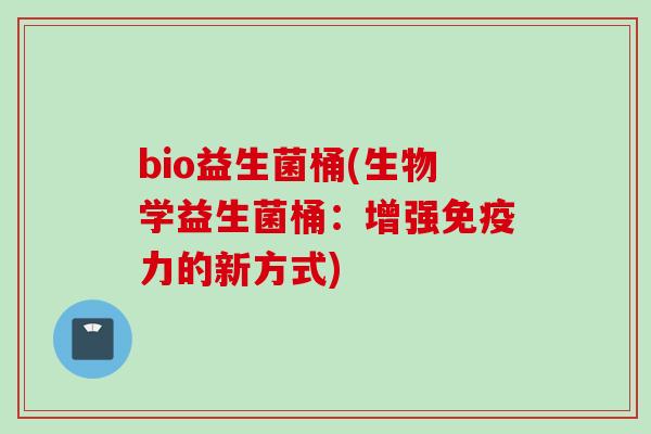 bio益生菌桶(生物学益生菌桶:增强力的新方式) bio益生菌桶(生物学益生菌桶:增强力的新方式)