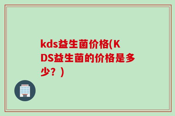 kds益生菌价格(KDS益生菌的价格是多少?) kds益生菌价格(KDS益生菌的价格是多少?)