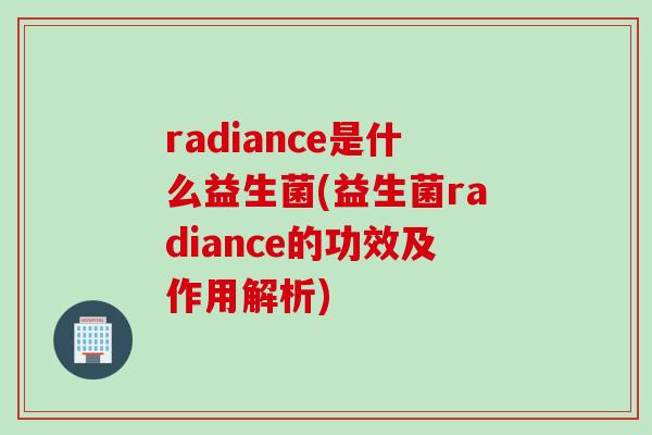 radiance是什么益生菌(益生菌radiance的功效及作用解析) radiance是什么益生菌(益生菌radiance的功效及作用解析)