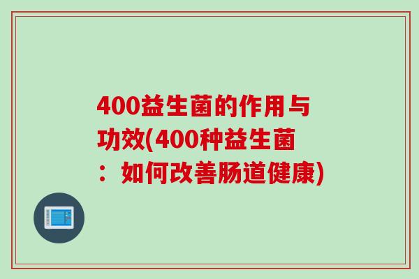 400益生菌的作用与功效(400种益生菌：如何改善肠道健康)
