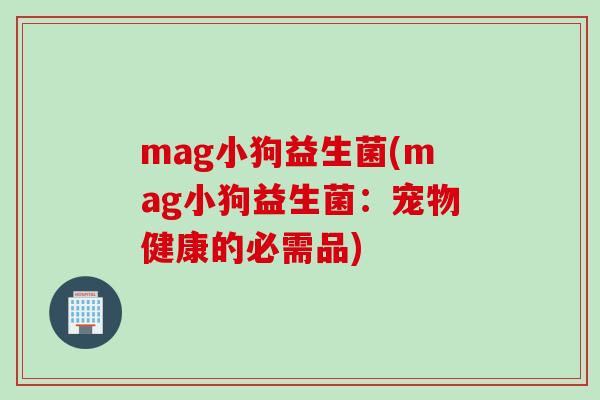 mag小狗益生菌(mag小狗益生菌:宠物健康的必需品) mag小狗益生菌(mag小狗益生菌:宠物健康的必需品)