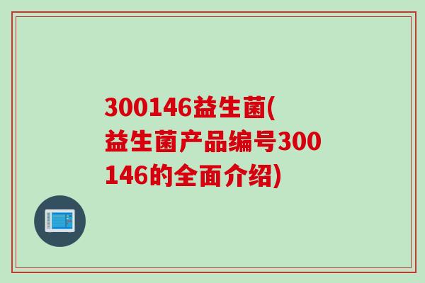 300146益生菌(益生菌产品编号300146的全面介绍) 300146益生菌(益生菌产品编号300146的全面介绍)