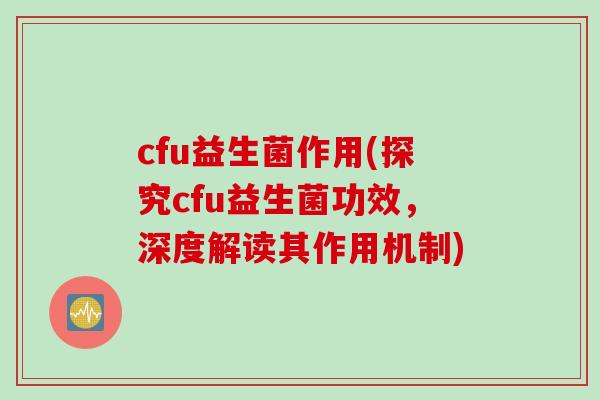 cfu益生菌作用(探究cfu益生菌功效,深度解读其作用机制) cfu益生菌作用(探究cfu益生菌功效,深度解读其作用机制)