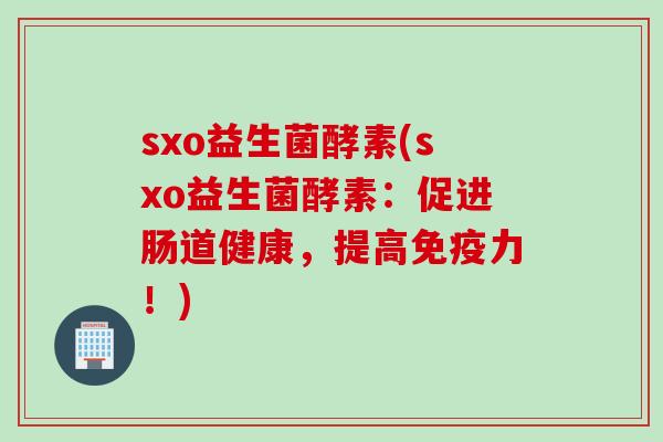 sxo益生菌酵素(sxo益生菌酵素：促进肠道健康，提高力！)