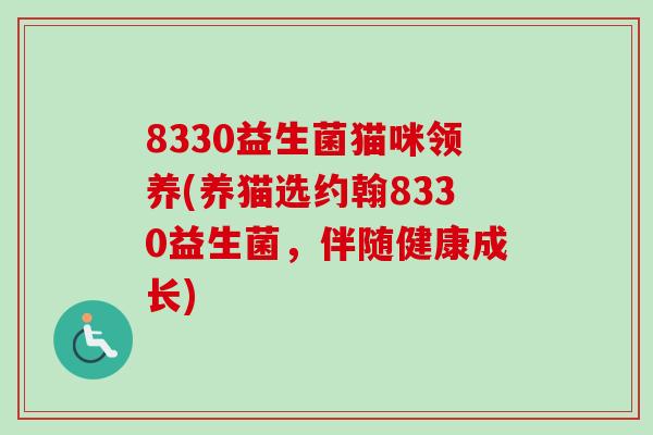8330益生菌猫咪领养(养猫选约翰8330益生菌,伴随健康成长) 8330益生菌猫咪领养(养猫选约翰8330益生菌,伴随健康成长)