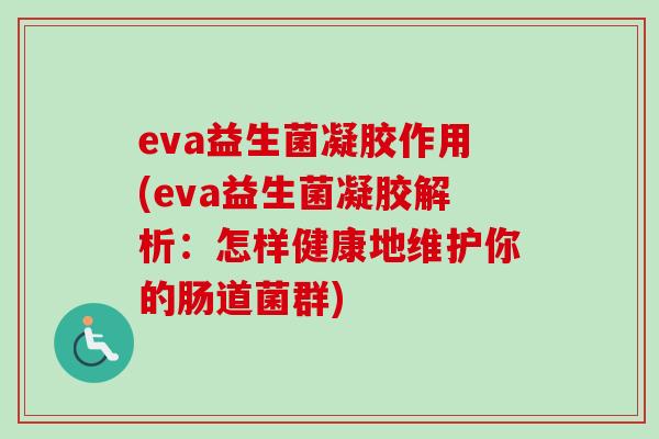 eva益生菌凝胶作用(eva益生菌凝胶解析:怎样健康地维护你的肠道菌群) eva益生菌凝胶作用(eva益生菌凝胶解析:怎样健康地维护你的肠道菌群)