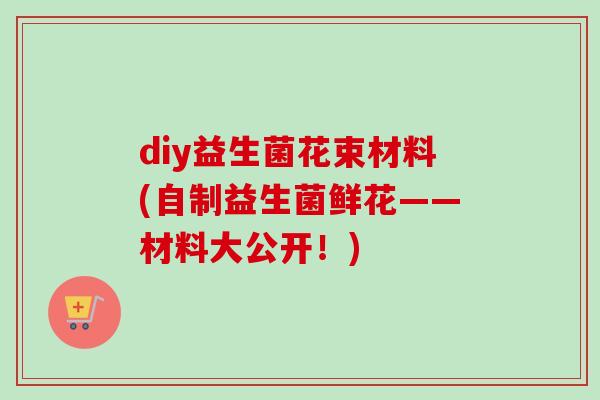 diy益生菌花束材料(自制益生菌鲜花——材料大公开!) diy益生菌花束材料(自制益生菌鲜花——材料大公开!)
